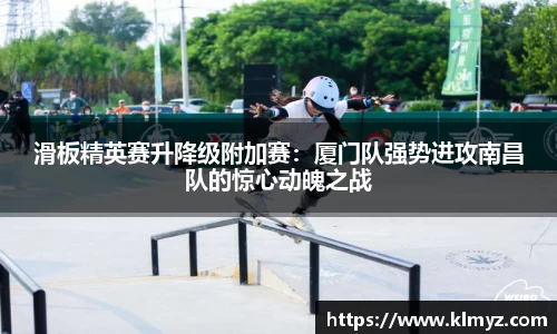 滑板精英赛升降级附加赛：厦门队强势进攻南昌队的惊心动魄之战